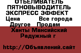 ОТБЕЛИВАТЕЛЬ-ПЯТНОВЫВОДИТЕЛЬ ЭКСПРЕСС-ЭФФЕКТ › Цена ­ 300 - Все города Другое » Продам   . Ханты-Мансийский,Радужный г.
